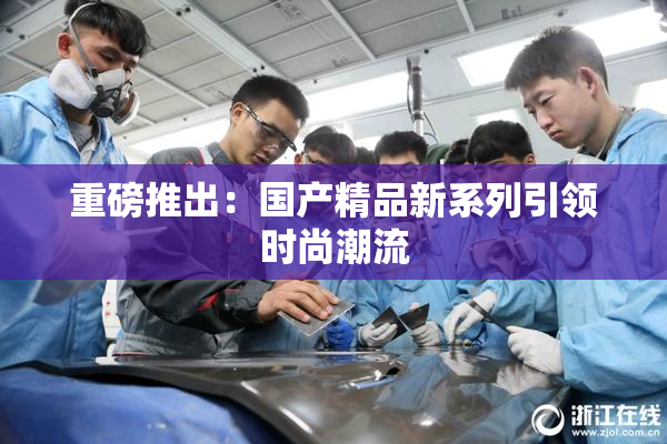 重磅推出：国产精品新系列引领时尚潮流