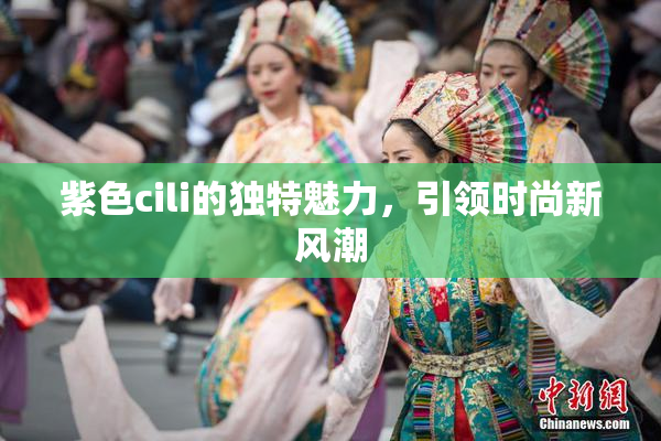 紫色cili的独特魅力，引领时尚新风潮
