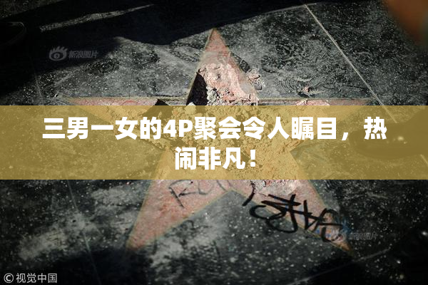 三男一女的4P聚会令人瞩目，热闹非凡！