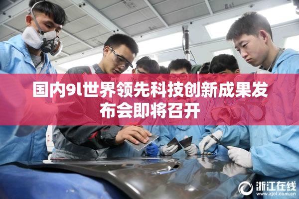 国内9l世界领先科技创新成果发布会即将召开