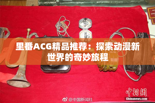 里番ACG精品推荐：探索动漫新世界的奇妙旅程