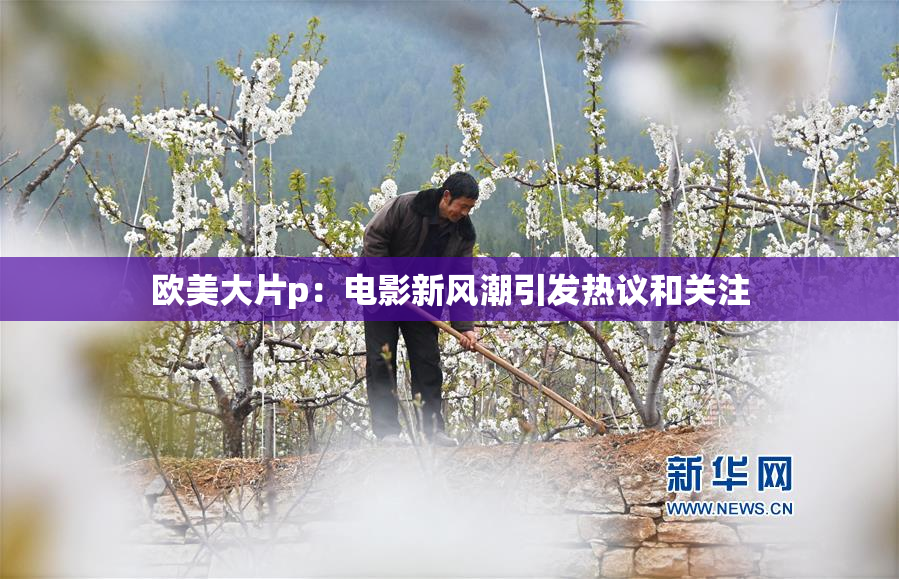 欧美大片p：电影新风潮引发热议和关注