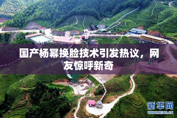 国产杨幂换脸技术引发热议，网友惊呼新奇