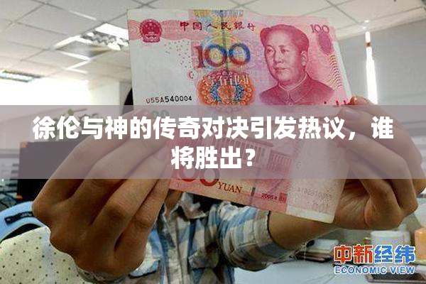 徐伦与神的传奇对决引发热议，谁将胜出？
