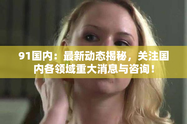 91国内：最新动态揭秘，关注国内各领域重大消息与咨询！