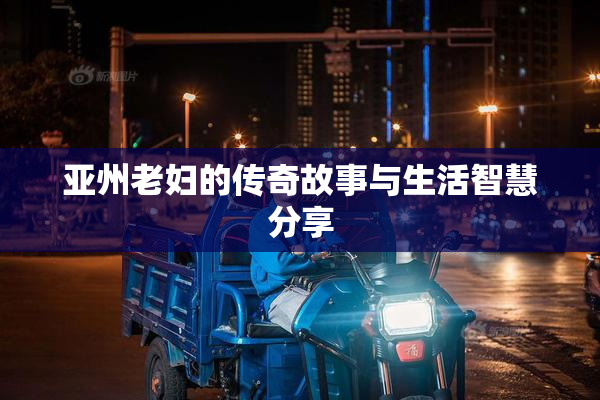亚州老妇的传奇故事与生活智慧分享