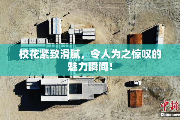 校花紧致滑腻，令人为之惊叹的魅力瞬间！