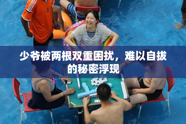 少爷被两根双重困扰，难以自拔的秘密浮现