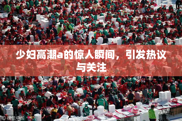 少妇高潮a的惊人瞬间，引发热议与关注
