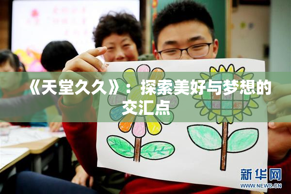 《天堂久久》：探索美好与梦想的交汇点