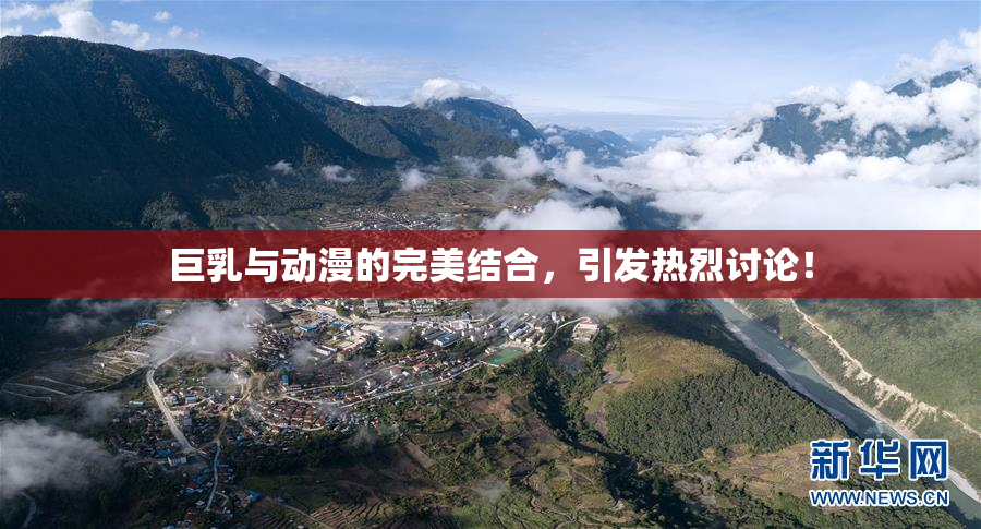 巨乳与动漫的完美结合，引发热烈讨论！