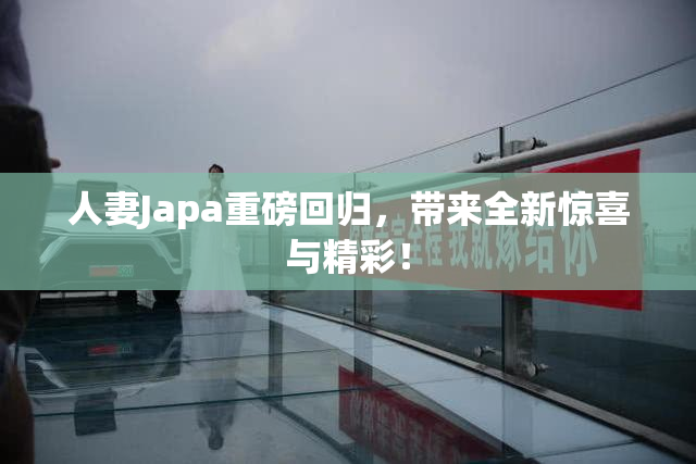 人妻Japa重磅回归，带来全新惊喜与精彩！