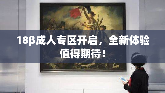18β成人专区开启，全新体验值得期待！