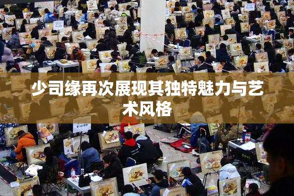少司缘再次展现其独特魅力与艺术风格