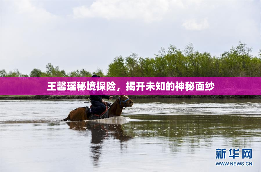 王馨瑶秘境探险，揭开未知的神秘面纱
