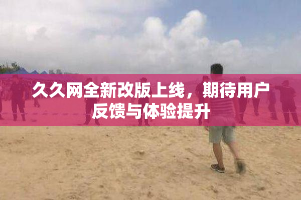 久久网全新改版上线，期待用户反馈与体验提升