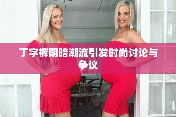 丁字裤阴暗潮流引发时尚讨论与争议