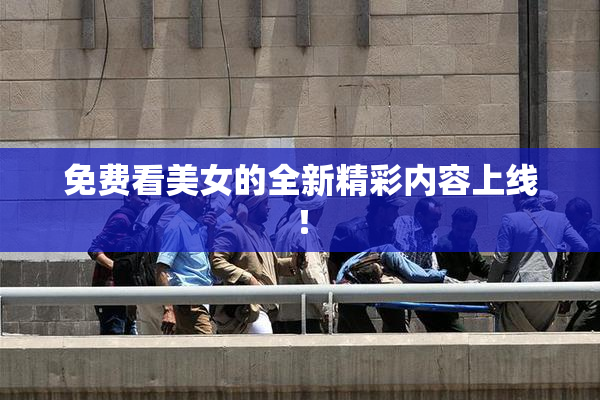 免费看美女的全新精彩内容上线！