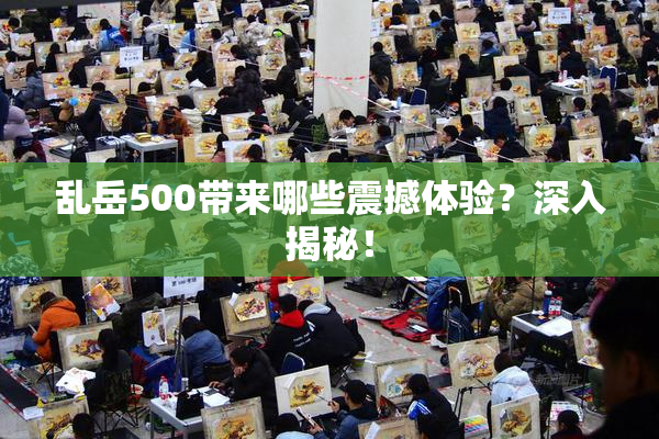 乱岳500带来哪些震撼体验？深入揭秘！