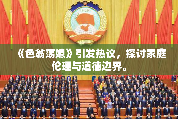 《色翁荡媳》引发热议，探讨家庭伦理与道德边界。