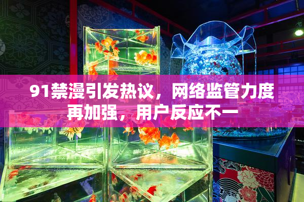91禁漫引发热议，网络监管力度再加强，用户反应不一