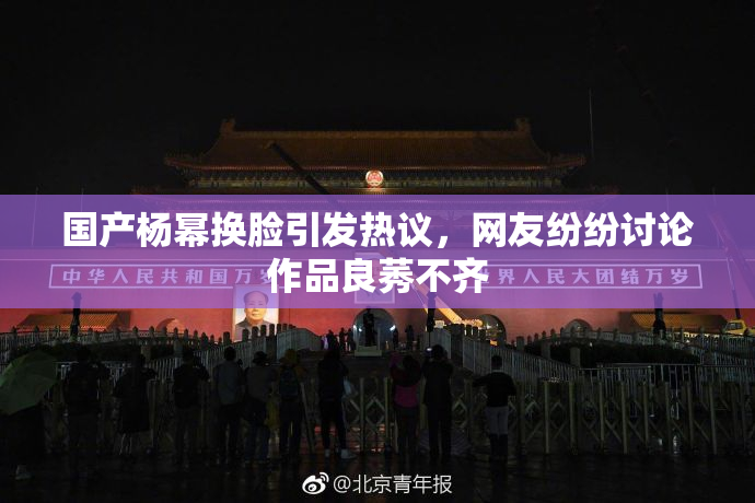 国产杨幂换脸引发热议，网友纷纷讨论作品良莠不齐