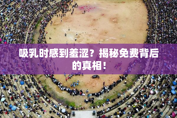 吸乳时感到羞涩？揭秘免费背后的真相！