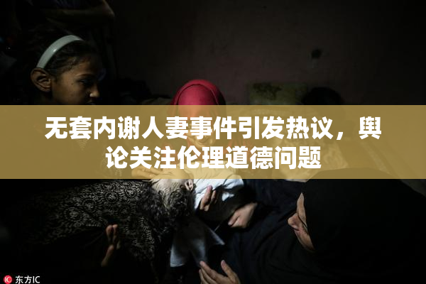 无套内谢人妻事件引发热议，舆论关注伦理道德问题