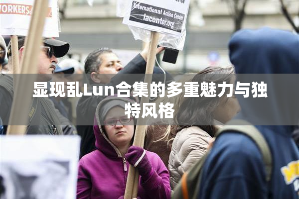 显现乱Lun合集的多重魅力与独特风格