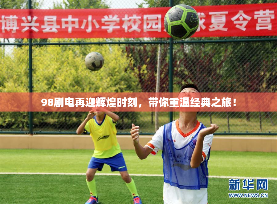 98剧电再迎辉煌时刻，带你重温经典之旅！