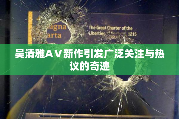 吴清雅AⅤ新作引发广泛关注与热议的奇迹