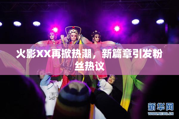 火影XX再掀热潮，新篇章引发粉丝热议