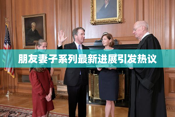 朋友妻子系列最新进展引发热议