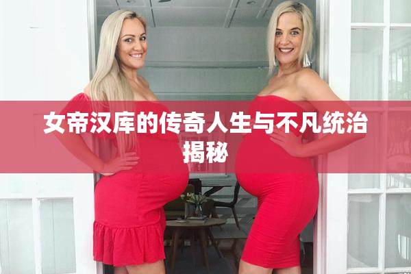 女帝汉库的传奇人生与不凡统治揭秘