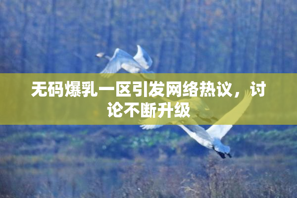 无码爆乳一区引发网络热议，讨论不断升级