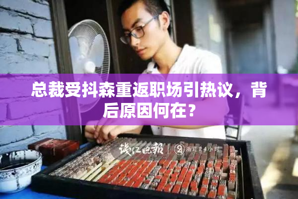 总裁受抖森重返职场引热议，背后原因何在？