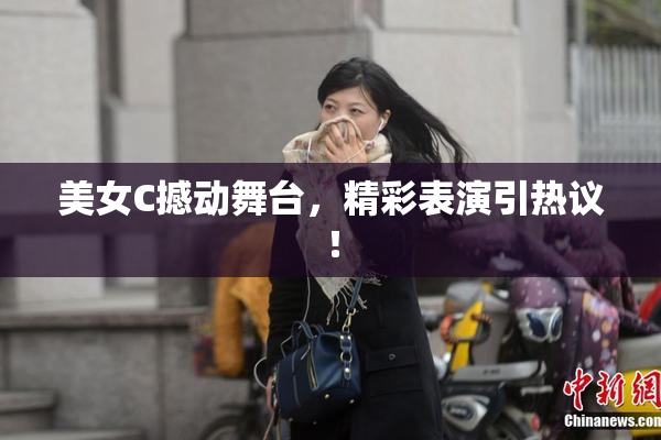 美女C撼动舞台，精彩表演引热议！
