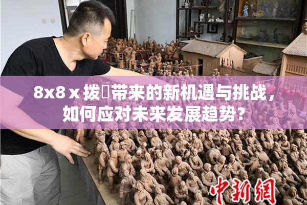 8x8ⅹ拨牐带来的新机遇与挑战，如何应对未来发展趋势？