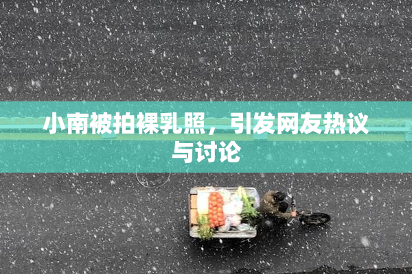 小南被拍裸乳照，引发网友热议与讨论