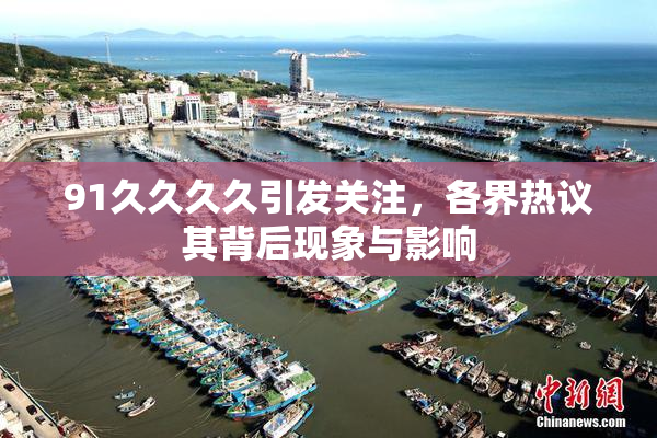 91久久久久引发关注，各界热议其背后现象与影响