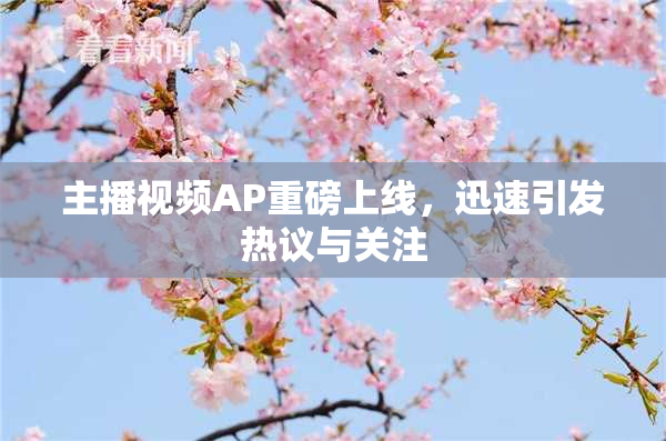 主播视频AP重磅上线，迅速引发热议与关注