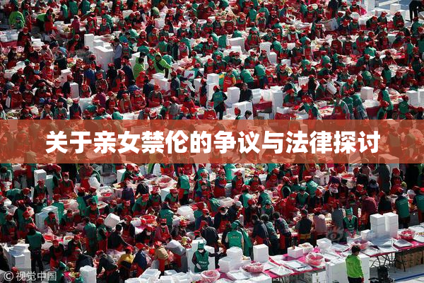 关于亲女禁伦的争议与法律探讨