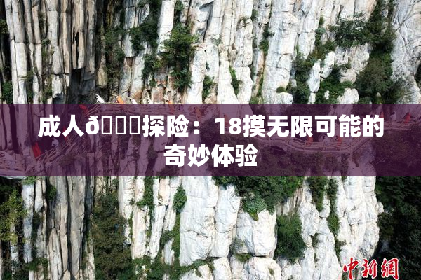 成人🍆探险：18摸无限可能的奇妙体验