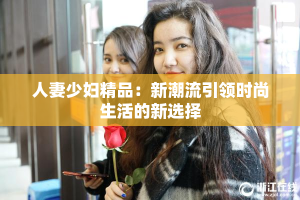人妻少妇精品：新潮流引领时尚生活的新选择