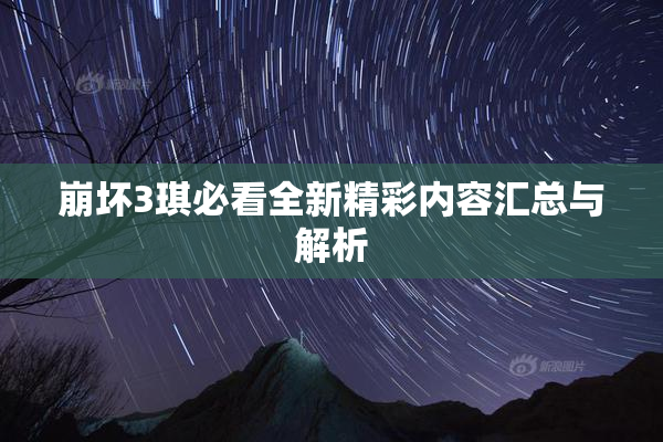 崩坏3琪必看全新精彩内容汇总与解析