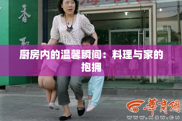 厨房内的温馨瞬间：料理与家的抱拥
