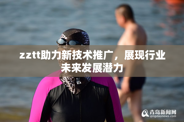 zztt助力新技术推广，展现行业未来发展潜力