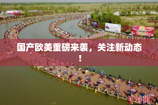 国产欧美重磅来袭，关注新动态！