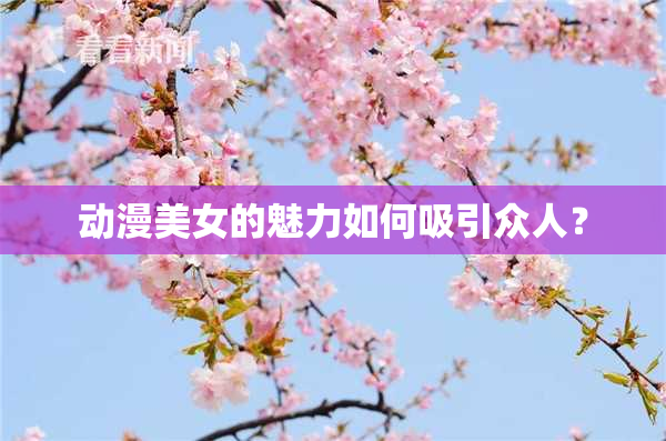 动漫美女的魅力如何吸引众人？