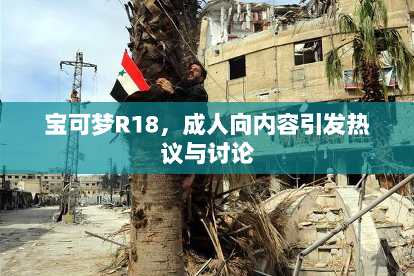 宝可梦R18，成人向内容引发热议与讨论